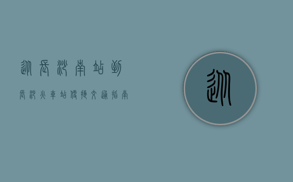 从长沙南站到长沙火车站，便捷交通指南与沿途风光