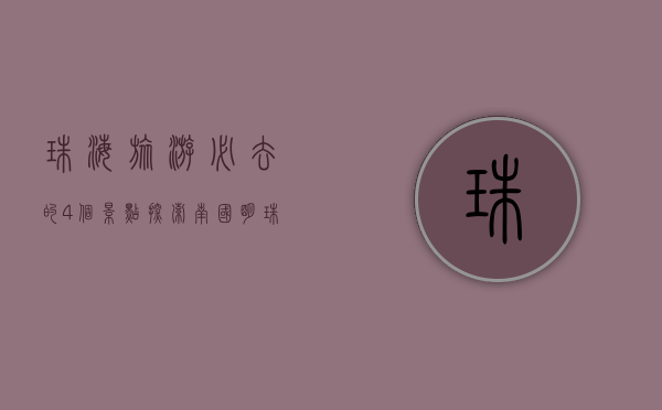 珠海旅游必去的4个景点，探索南国明珠的独特魅力