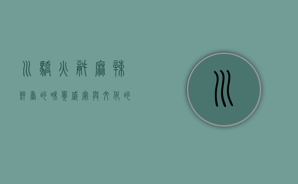 川骄火锅，麻辣鲜香的味觉盛宴与文化的完美融合