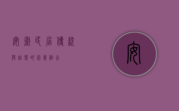 安徽民居，传统与自然的完美融合