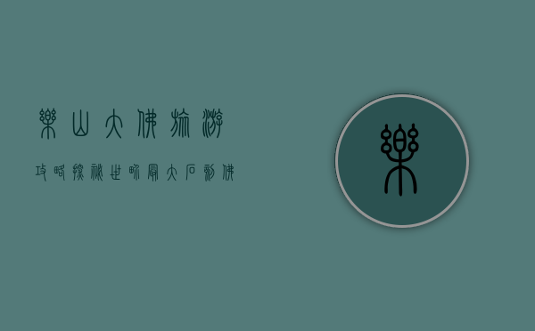 乐山大佛旅游攻略，探秘世界最大石刻佛像的完美之旅