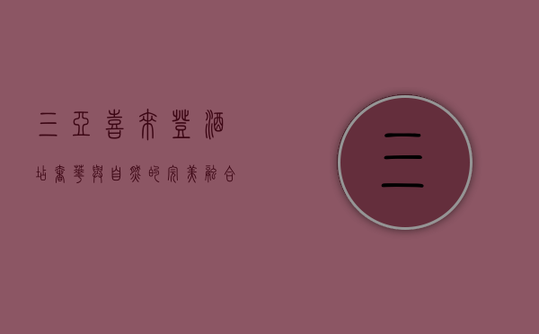 三亚喜来登酒店，奢华与自然的完美融合，打造难忘的度假体验