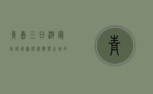 青岛三日游最佳路线图，探索海滨之城的魅力