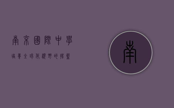 南京国际中学，培养全球化视野的摇篮