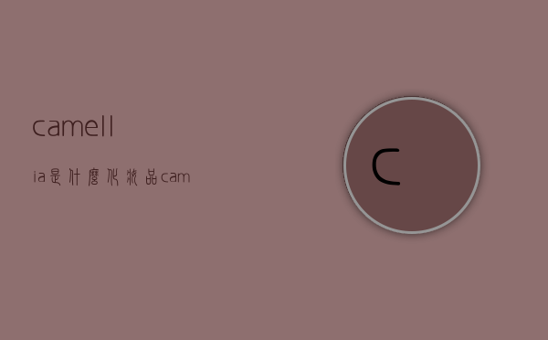 camellia是什么化妆品（camela是什么牌子衣服）