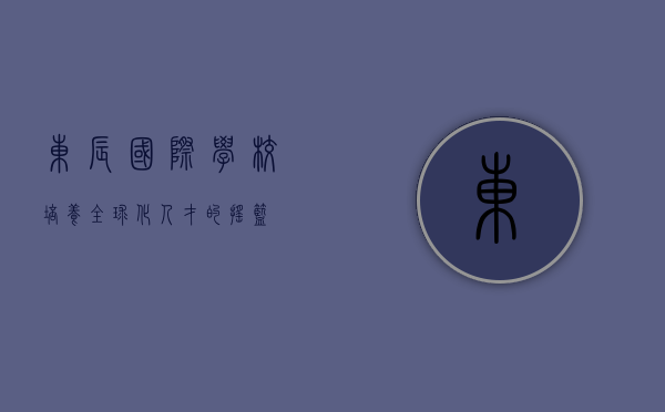 东辰国际学校，培养全球化人才的摇篮