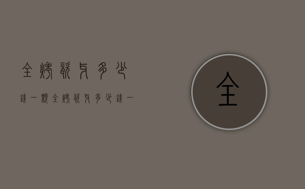 全烤瓷牙多少钱一颗（全烤瓷牙多少钱一颗2021）