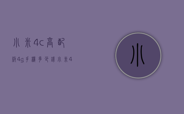 小米4c高配版4g手机多少钱（小米4G手机多少钱）