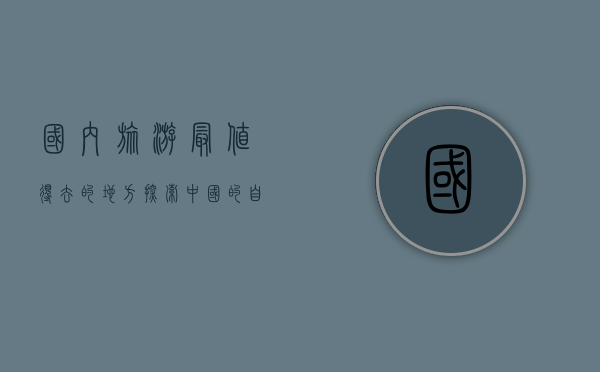国内旅游最值得去的地方，探索中国的自然与人文瑰宝