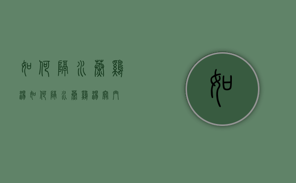 如何隔水蒸鸡汤（如何隔水蒸鸡汤窍门）