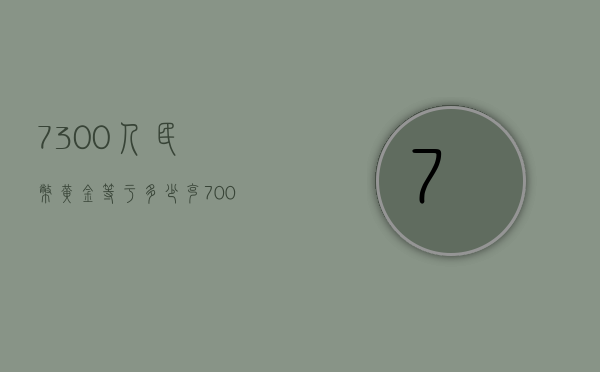 7300人民币黄金等于多少克（7000克黄金值多少钱）