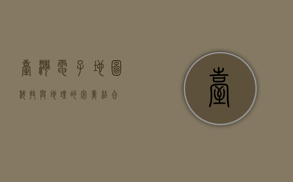 台湾电子地图，科技与地理的完美结合