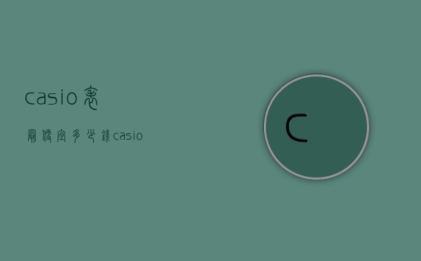 casio表最便宜多少钱（casio手表多少钱一块）