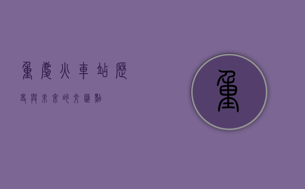 重庆火车站，历史与未来的交汇点