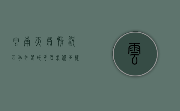 云南天气情况，四季如春的背后，气候多样性与生态魅力