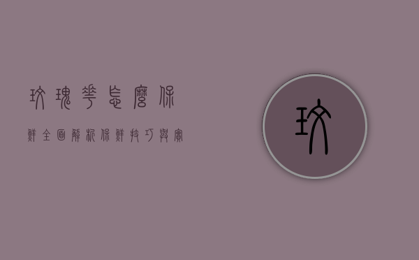 玫瑰花怎么保鲜？全面解析保鲜技巧与实用方法