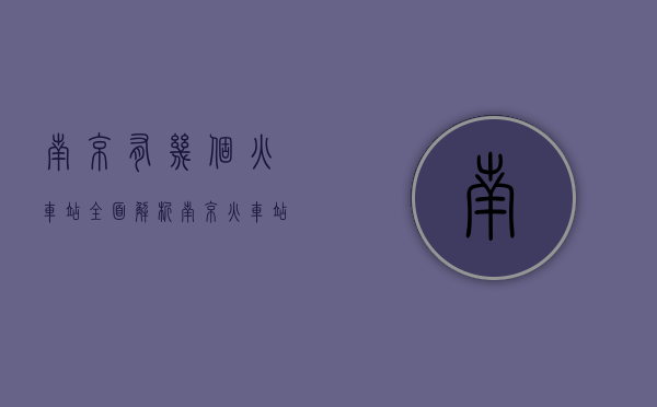 南京有几个火车站？全面解析南京火车站布局与交通指南