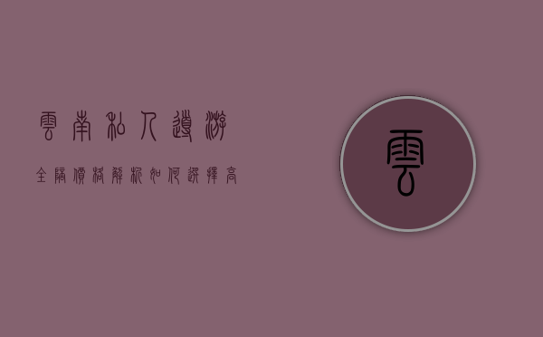 云南私人导游全陪价格解析，如何选择高性价比的私人导游服务？