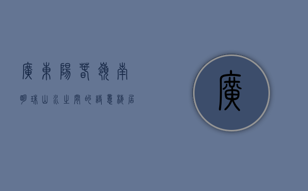 广东阳春，岭南明珠，山水之间的诗意栖居