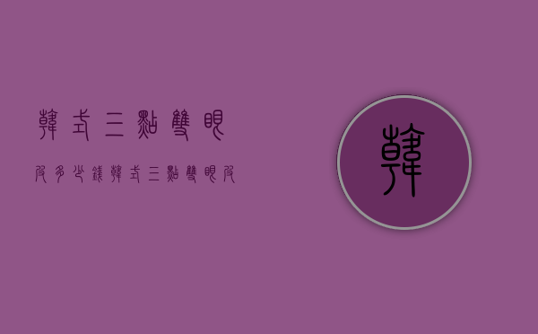 韩式三点双眼皮多少钱（韩式三点双眼皮的费用是多少）