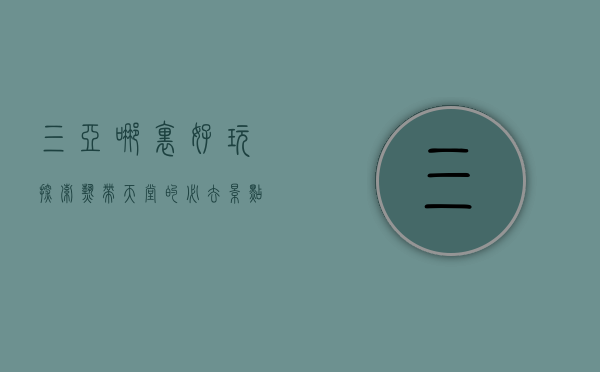 三亚哪里好玩？探索热带天堂的必去景点与隐藏宝藏