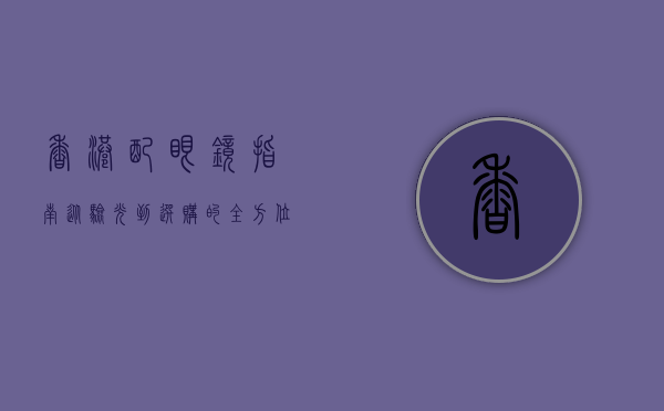 香港配眼镜指南，从验光到选购的全方位解析