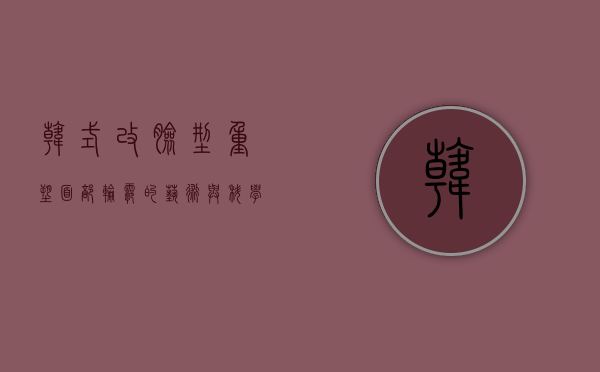 韩式改脸型，重塑面部轮廓的艺术与科学
