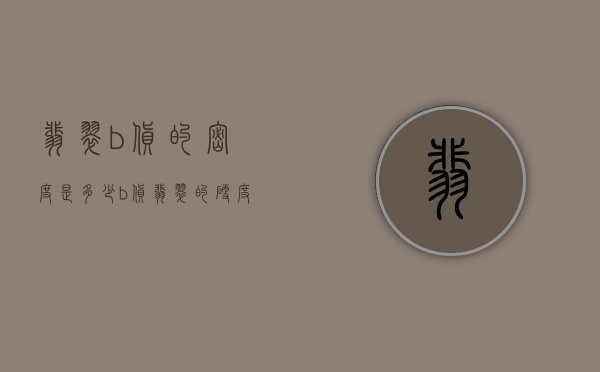 翡翠b货的密度是多少（b货翡翠的硬度是多少）