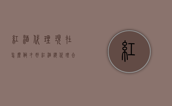 红酒代理现在怎么做才好（红酒总代理合作方式）