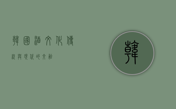 韩国酒文化，传统与现代的交融