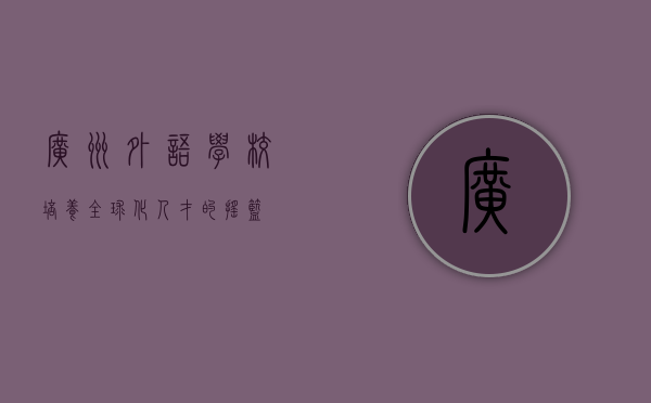 广州外语学校，培养全球化人才的摇篮