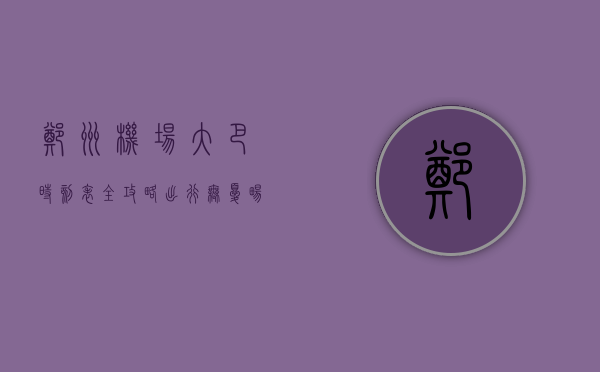 郑州机场大巴时刻表全攻略，出行无忧，畅享便捷之旅