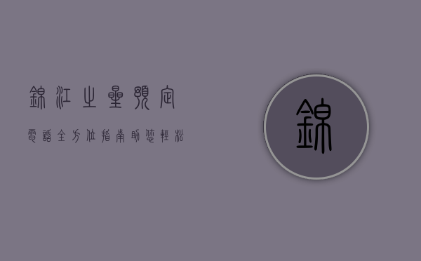 锦江之星预定电话，全方位指南，助您轻松预订理想住宿