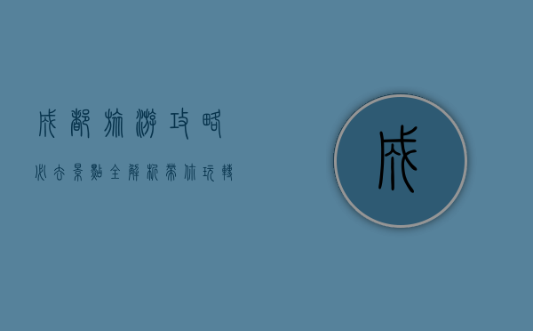 成都旅游攻略，必去景点全解析，带你玩转天府之国