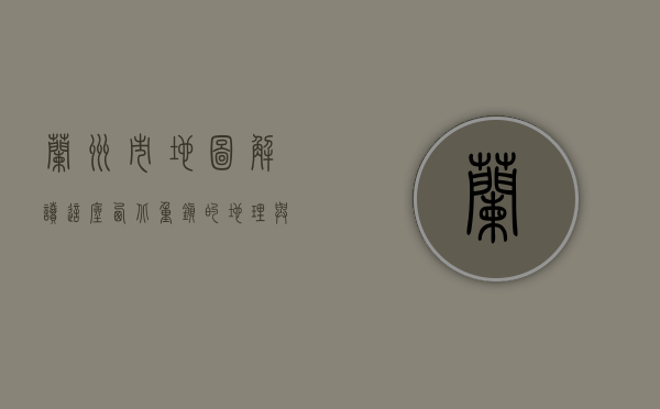 兰州市地图，解读这座西北重镇的地理与人文