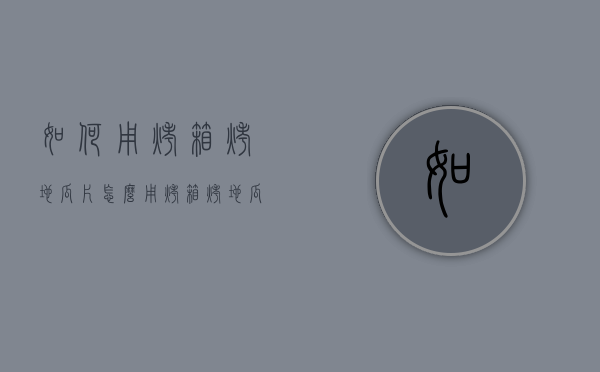 如何用烤箱烤地瓜片（怎么用烤箱烤地瓜片窍门）