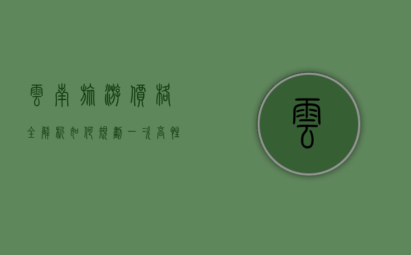 云南旅游价格全解析，如何规划一次高性价比的云南之旅