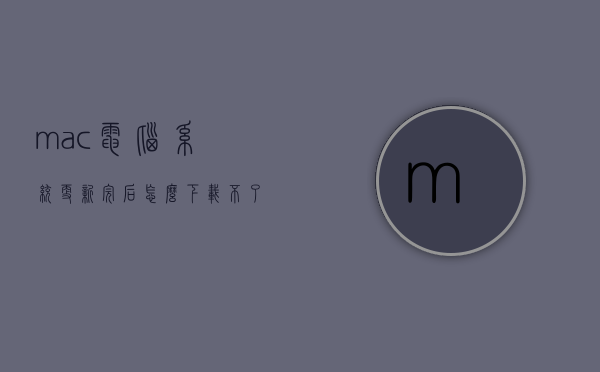 mac电脑系统更新完后怎么下载不了（macbook系统软件更新不了怎么办）