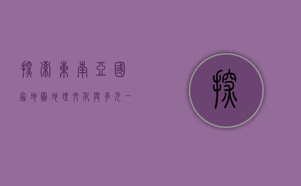 探索东南亚国家地图，地理、文化与多元一体