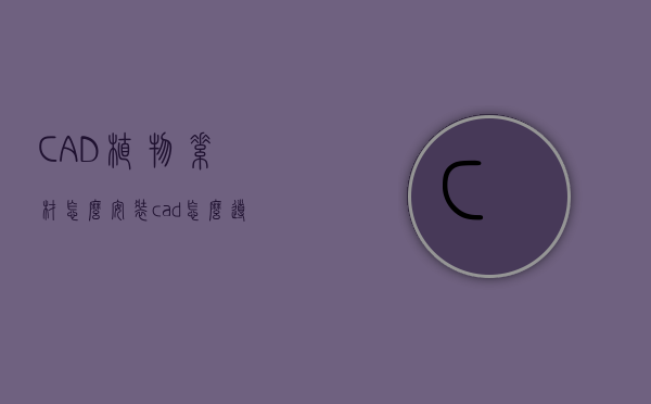 CAD植物素材怎么安装（cad怎么导入植物图例）