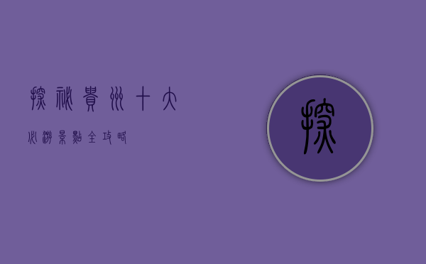 探秘贵州，十大必游景点全攻略