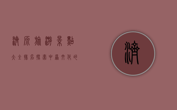 济源旅游景点大全排名，探索中原文化的瑰宝
