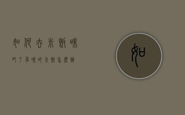如何去米饭味（吃了有味的米饭怎么办）