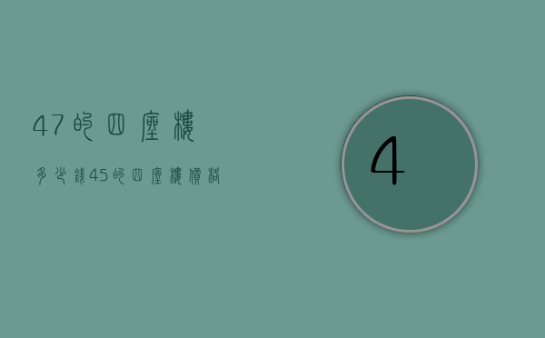 47的四座楼多少钱（45的四座楼价格）