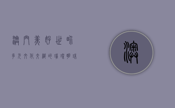 澳门美好世界，多元文化交织的璀璨明珠