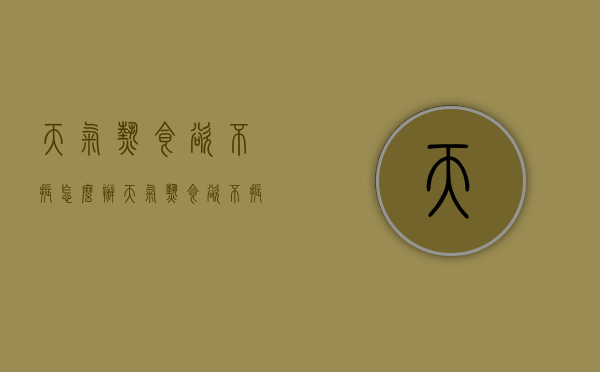 天气热食欲不振怎么办（天气热食欲不振怎么办呀）
