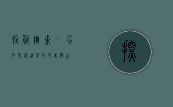探秘广东，一场文化与自然的完美邂逅