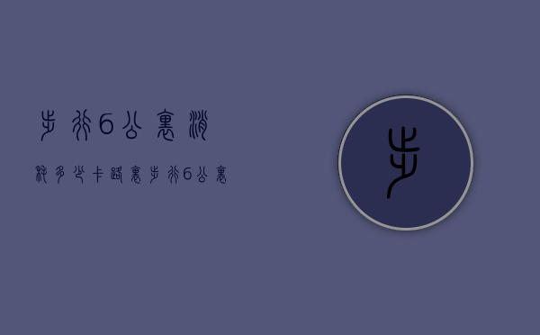步行6公里消耗多少卡路里（步行6公里消耗多少千卡）