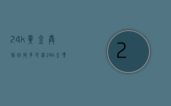 24k黄金戒指回收多少钱（24k金项链回收多少钱一克）