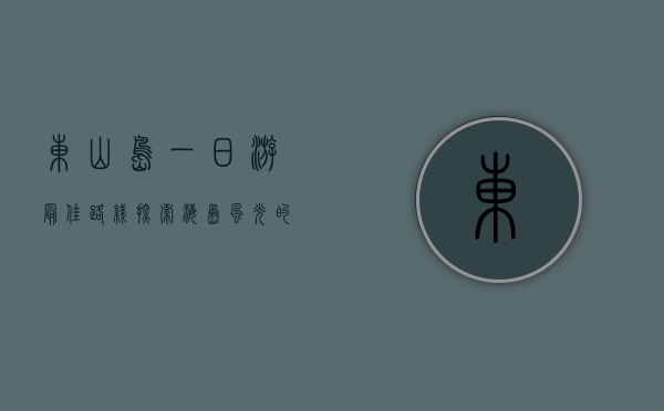 东山岛一日游最佳路线，探索海岛风光的完美指南